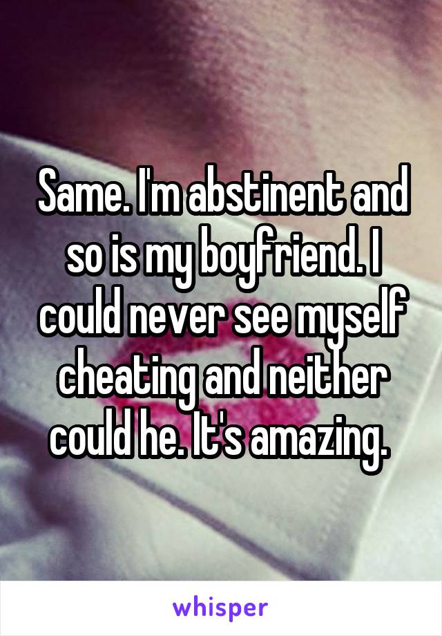 Same. I'm abstinent and so is my boyfriend. I could never see myself cheating and neither could he. It's amazing. 
