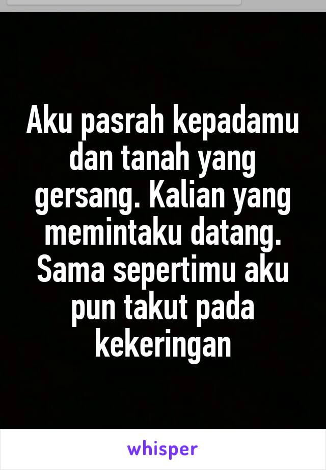 Aku pasrah kepadamu dan tanah yang gersang. Kalian yang memintaku datang. Sama sepertimu aku pun takut pada kekeringan