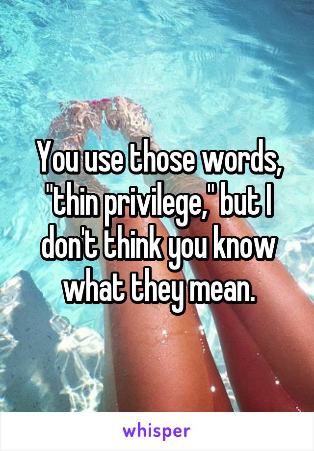 You use those words, "thin privilege," but I don't think you know what they mean.