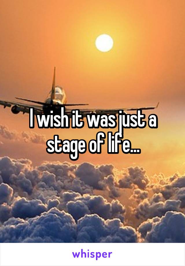 I wish it was just a stage of life...