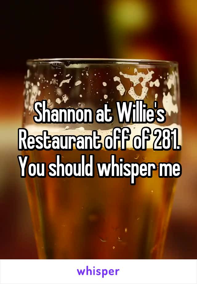 Shannon at Willie's Restaurant off of 281. You should whisper me