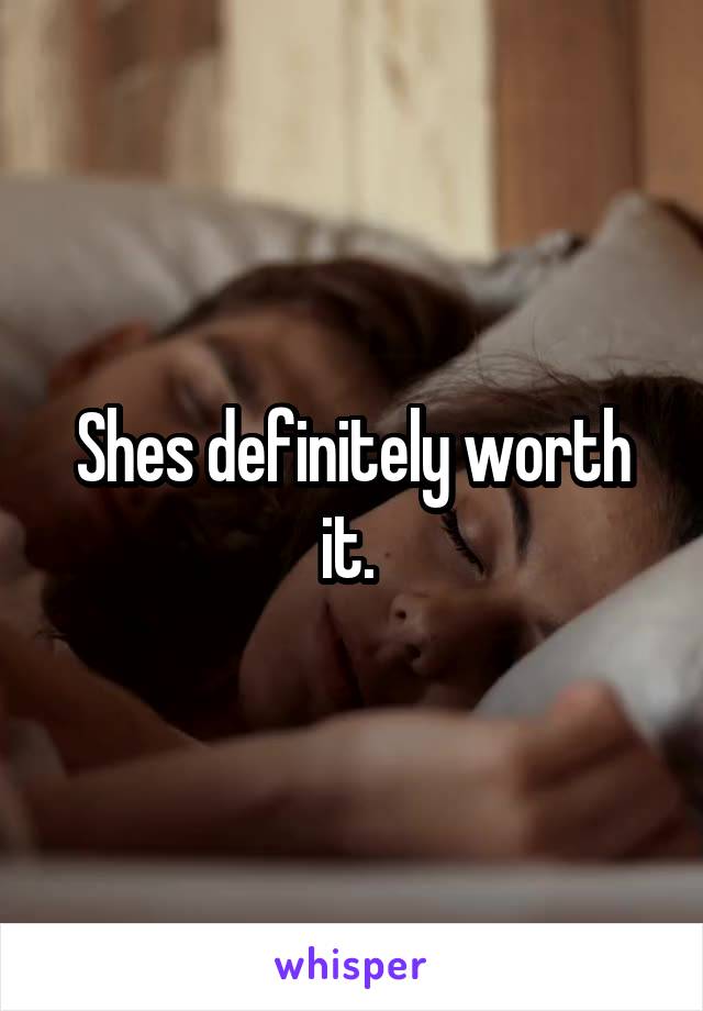 Shes definitely worth it. 