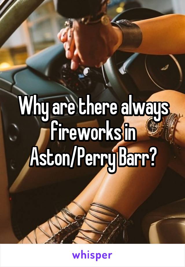 Why are there always fireworks in Aston/Perry Barr?