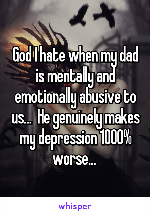 God I hate when my dad is mentally and emotionally abusive to us...  He genuinely makes my depression 1000% worse... 