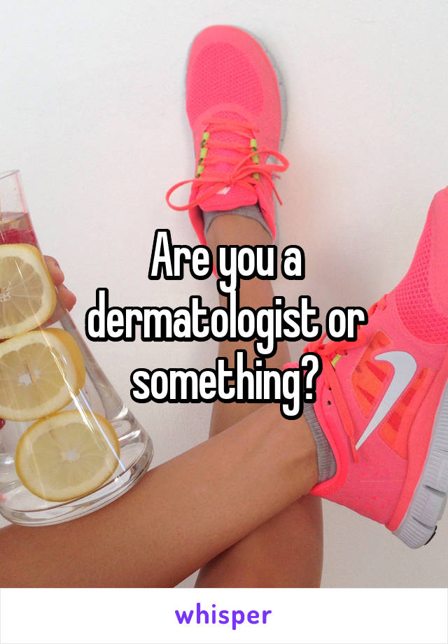 Are you a dermatologist or something?
