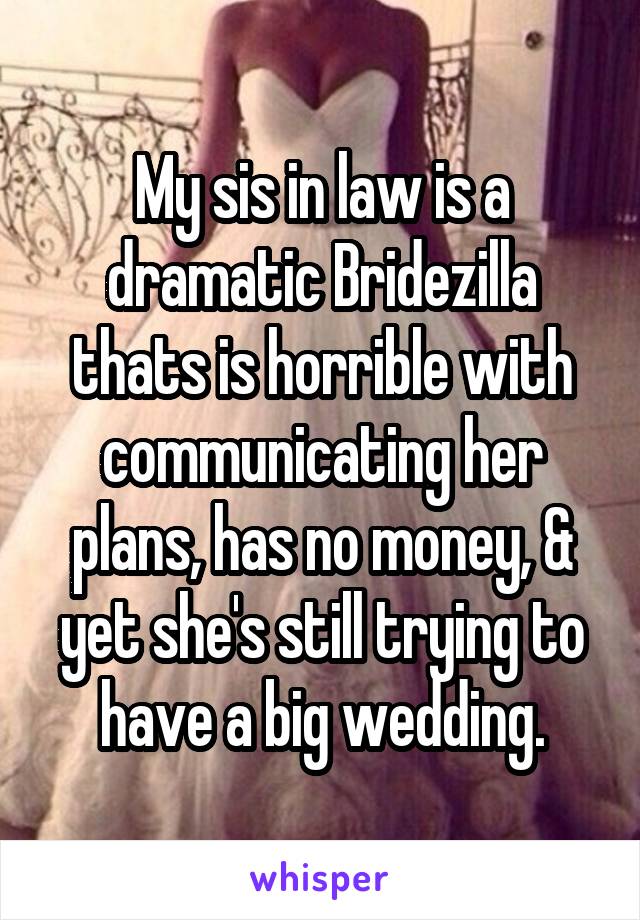 My sis in law is a dramatic Bridezilla thats is horrible with communicating her plans, has no money, & yet she's still trying to have a big wedding.