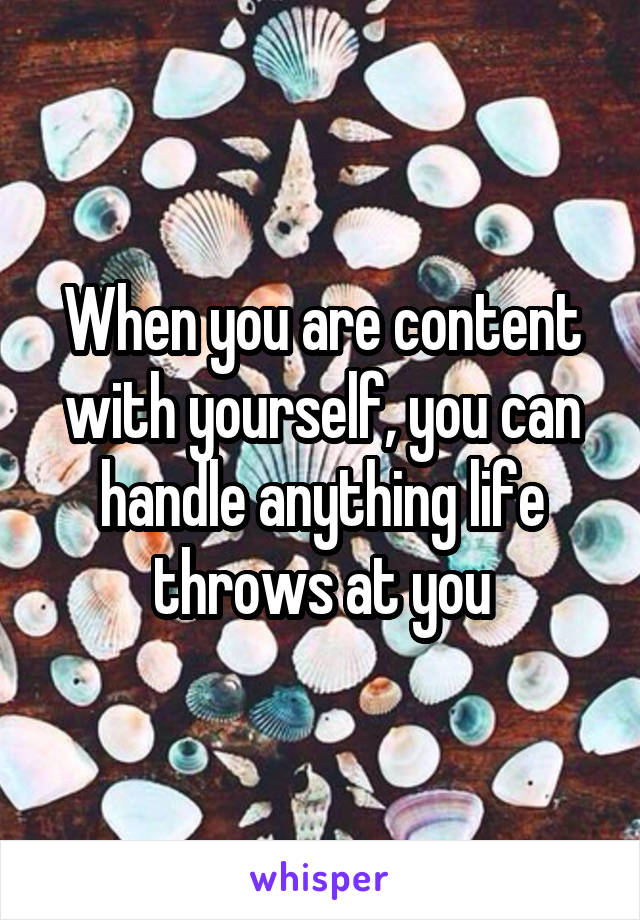 When you are content with yourself, you can handle anything life throws at you