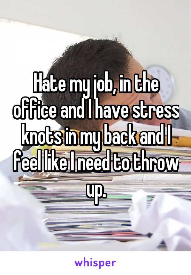 Hate my job, in the office and I have stress knots in my back and I feel like I need to throw up.