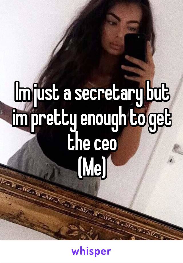 Im just a secretary but im pretty enough to get the ceo
(Me)