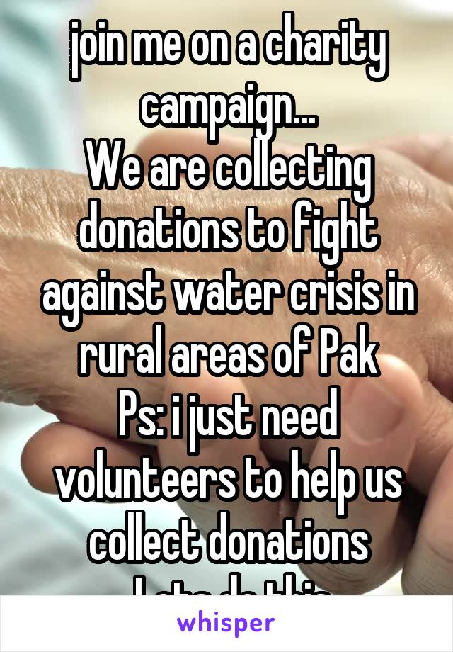 join me on a charity campaign...
We are collecting donations to fight against water crisis in rural areas of Pak
Ps: i just need volunteers to help us collect donations
 Lets do this