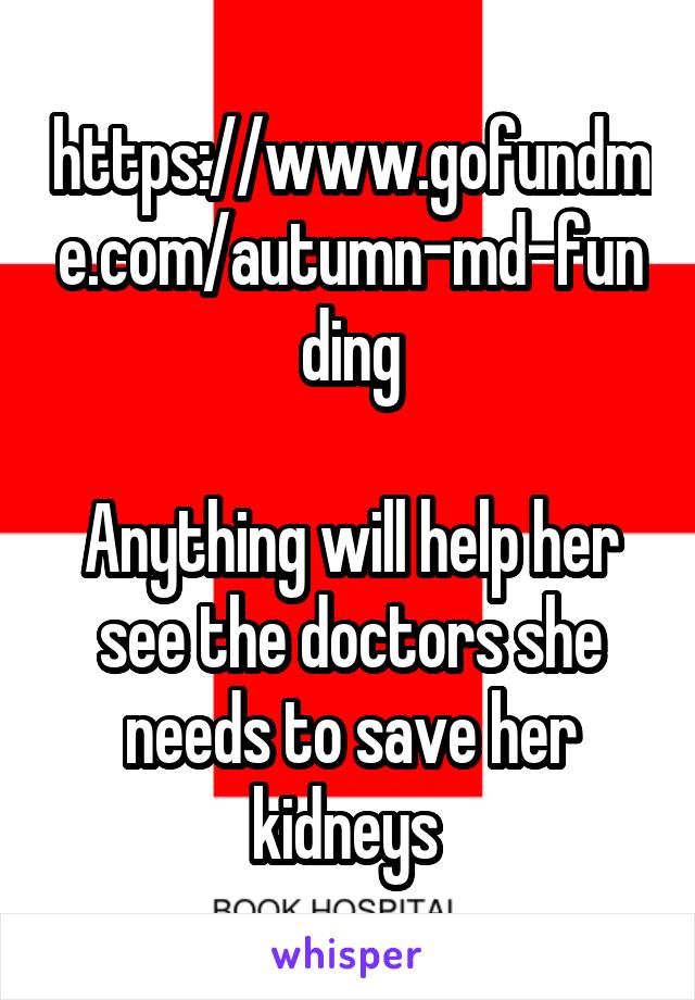 https://www.gofundme.com/autumn-md-funding

Anything will help her see the doctors she needs to save her kidneys 