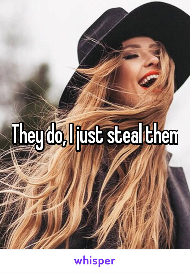 They do, I just steal them