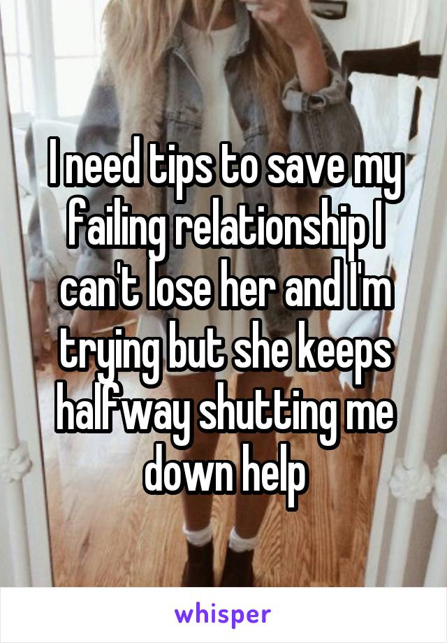 I need tips to save my failing relationship I can't lose her and I'm trying but she keeps halfway shutting me down help