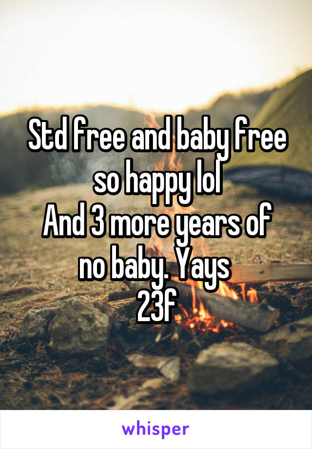 Std free and baby free so happy lol
And 3 more years of no baby. Yays 
23f