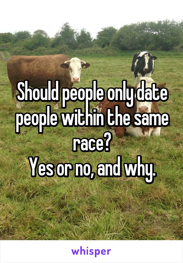 Should people only date people within the same race?
Yes or no, and why.