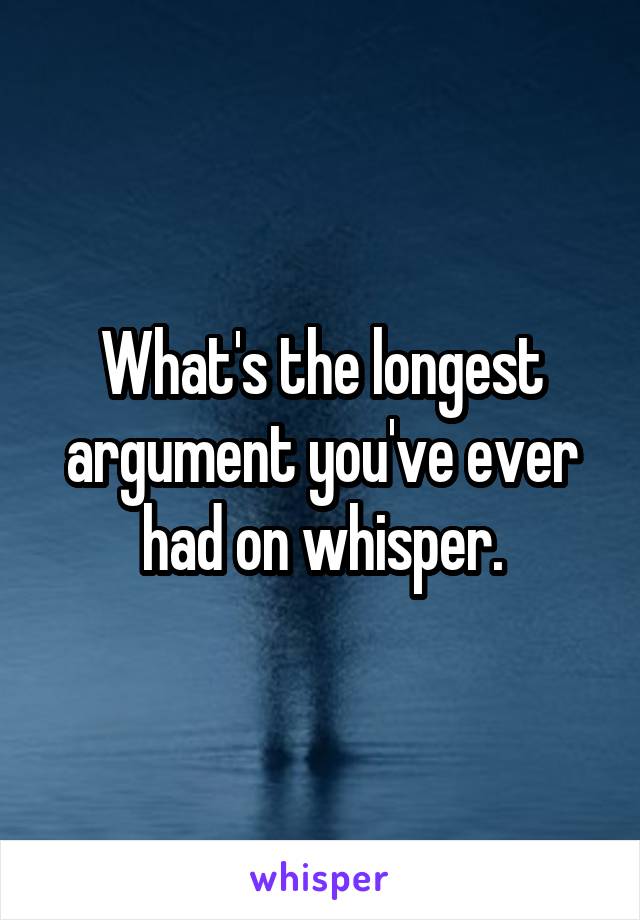 What's the longest argument you've ever had on whisper.