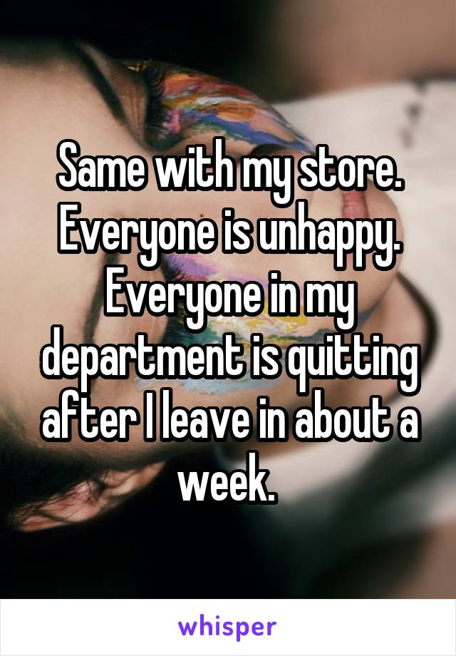 Same with my store. Everyone is unhappy. Everyone in my department is quitting after I leave in about a week. 