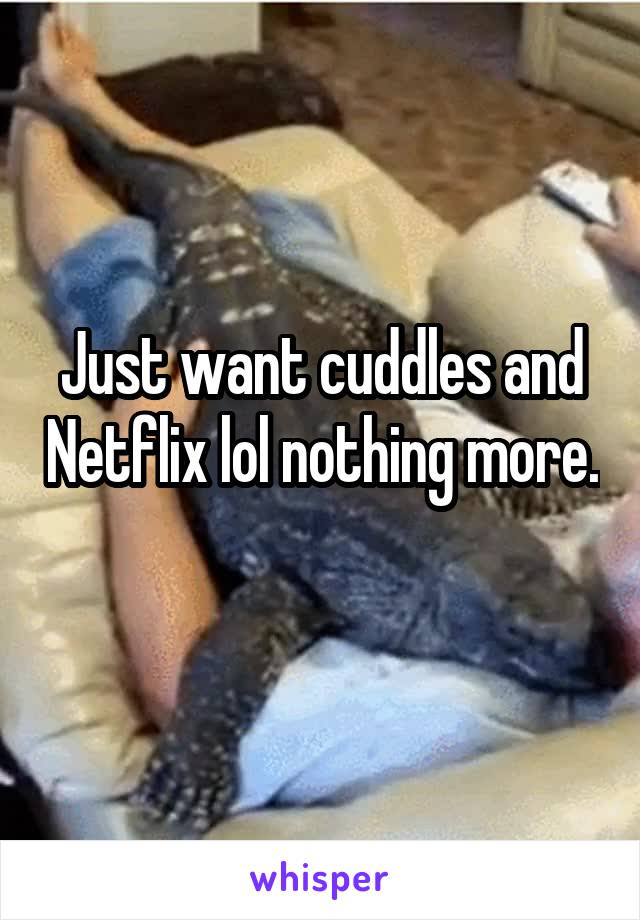 Just want cuddles and Netflix lol nothing more. 