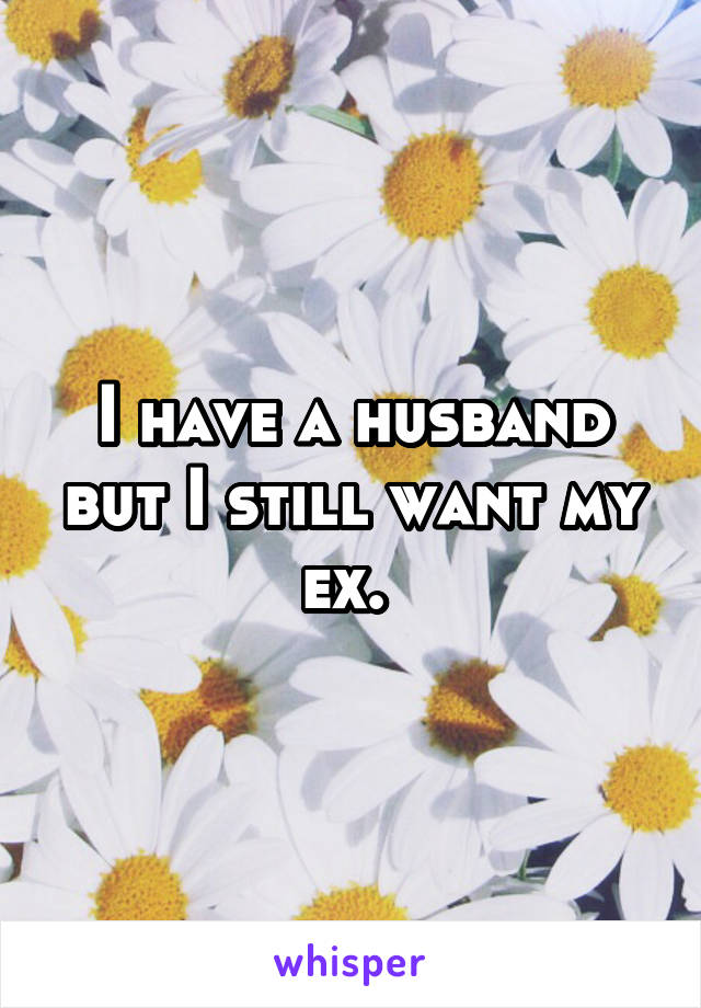 I have a husband but I still want my ex. 