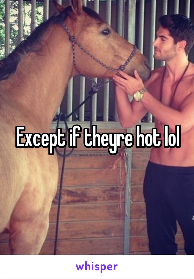 Except if theyre hot lol