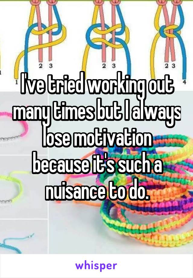 I've tried working out many times but I always lose motivation because it's such a nuisance to do.