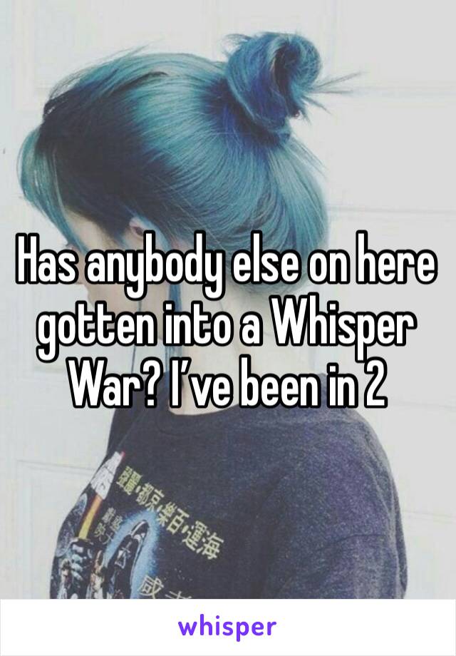 Has anybody else on here gotten into a Whisper War? I’ve been in 2