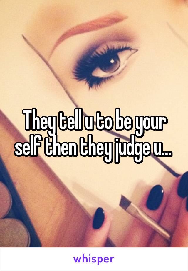 They tell u to be your self then they judge u... 