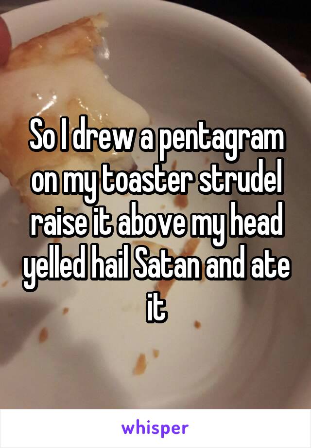 So I drew a pentagram on my toaster strudel raise it above my head yelled hail Satan and ate it