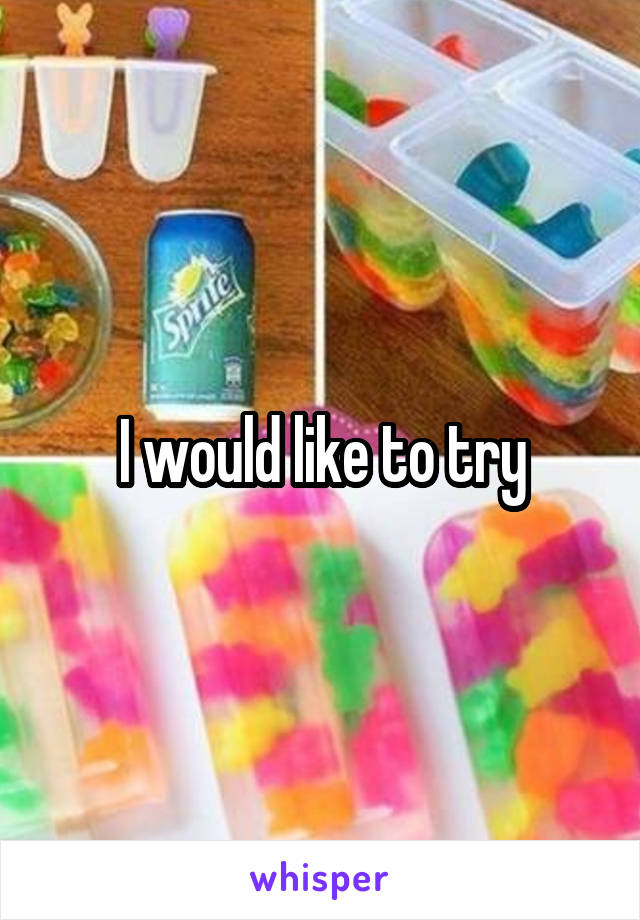 I would like to try