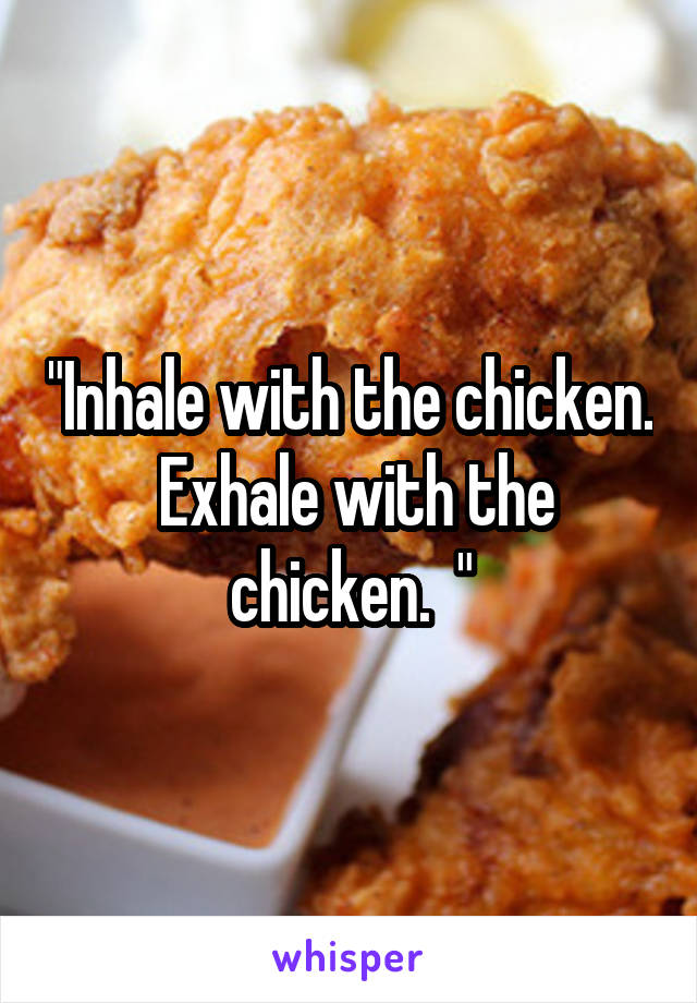 "Inhale with the chicken.  Exhale with the chicken.  "