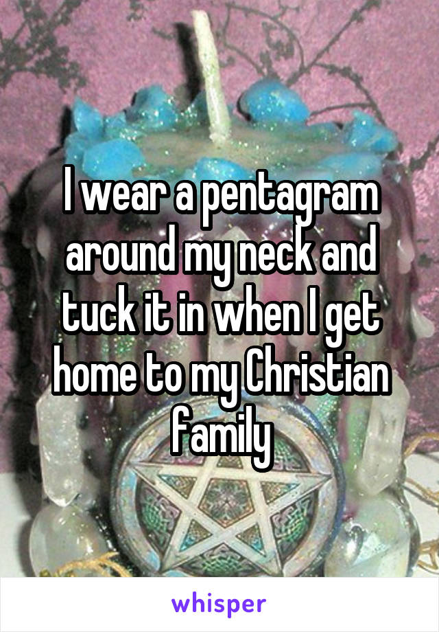 I wear a pentagram around my neck and tuck it in when I get home to my Christian family