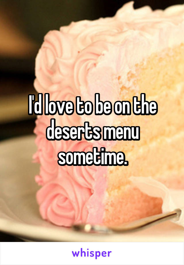 I'd love to be on the deserts menu sometime.