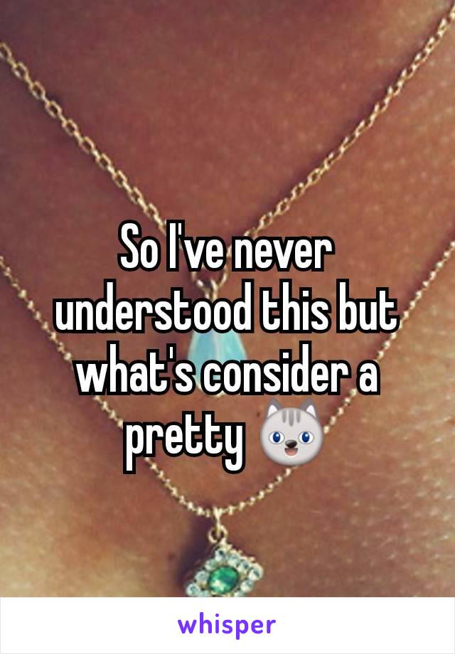 So I've never understood this but what's consider a pretty 😺