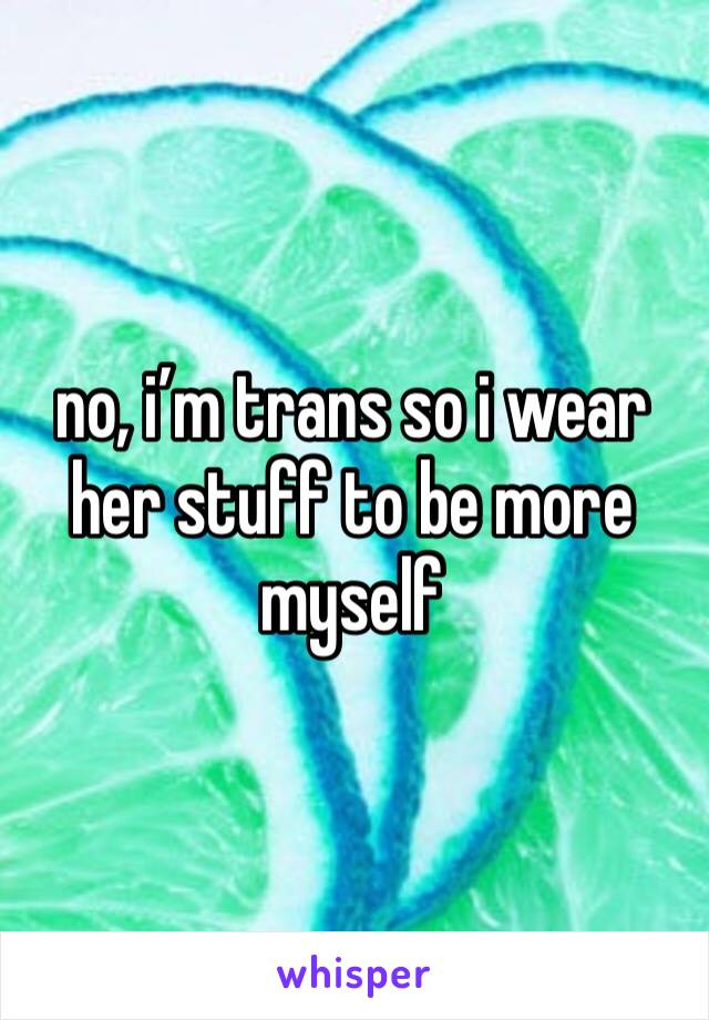 no, i’m trans so i wear her stuff to be more myself