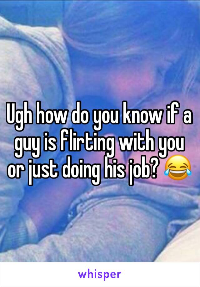 Ugh how do you know if a guy is flirting with you or just doing his job? 😂