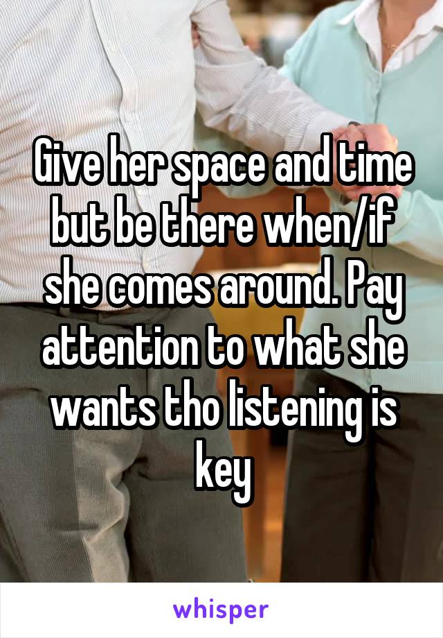 Give her space and time but be there when/if she comes around. Pay attention to what she wants tho listening is key