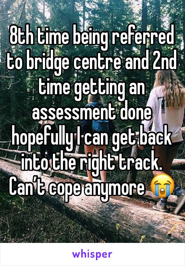 8th time being referred to bridge centre and 2nd time getting an assessment done hopefully I can get back into the right track. Can’t cope anymore 😭