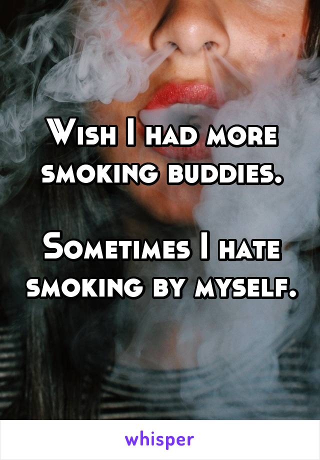 Wish I had more smoking buddies.

Sometimes I hate smoking by myself. 