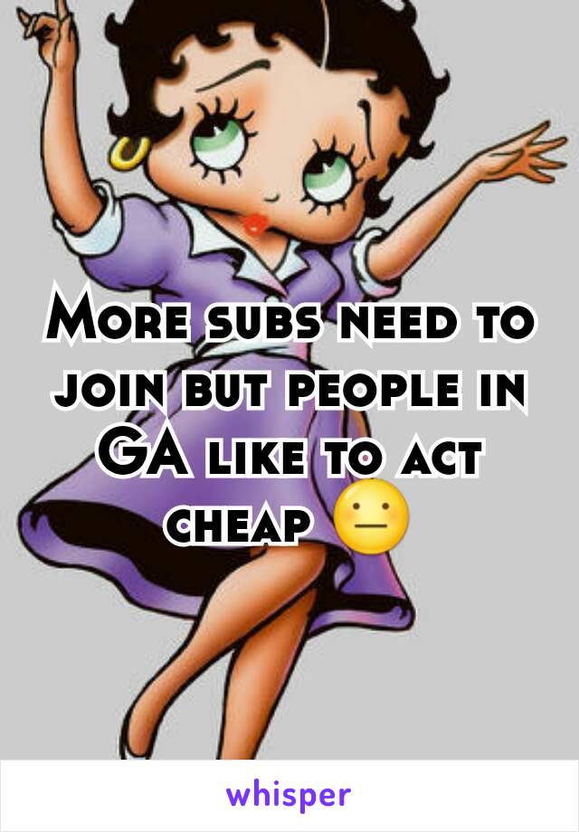 More subs need to join but people in GA like to act cheap 😐