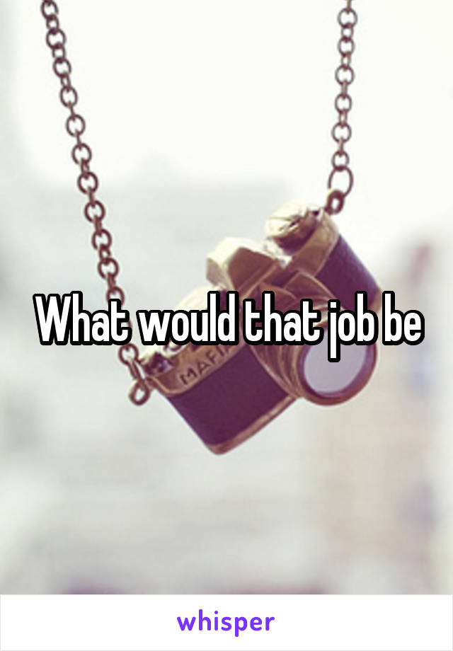 What would that job be