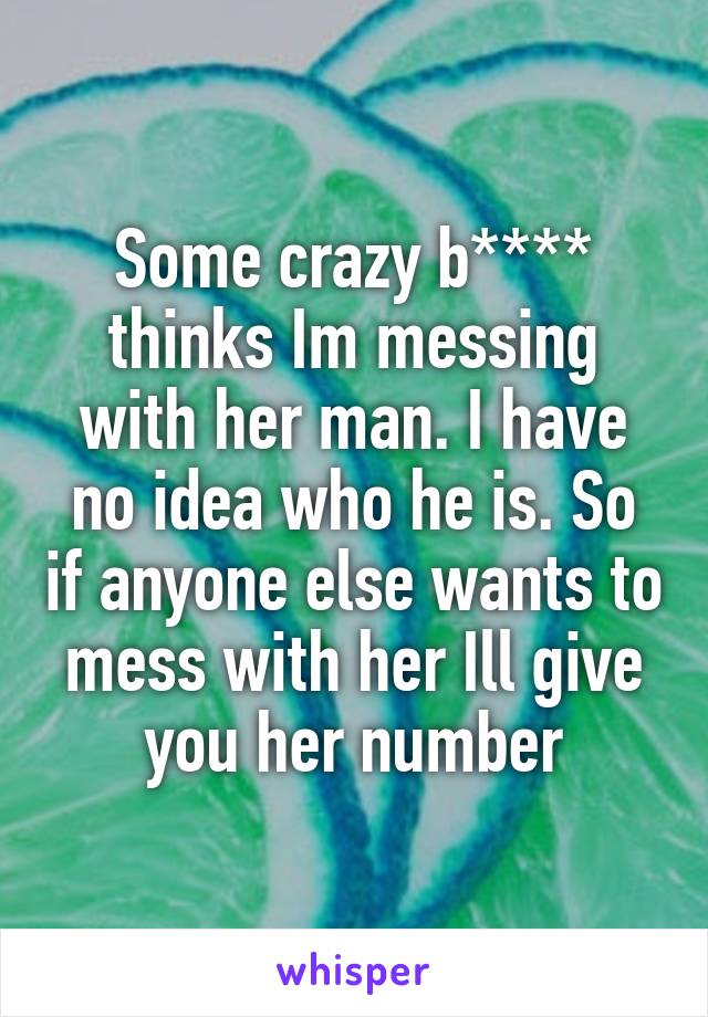 Some crazy b**** thinks Im messing with her man. I have no idea who he is. So if anyone else wants to mess with her Ill give you her number