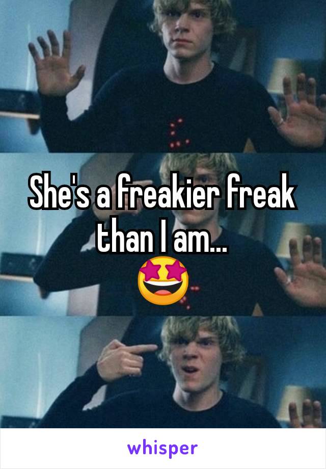 She's a freakier freak than I am...
🤩