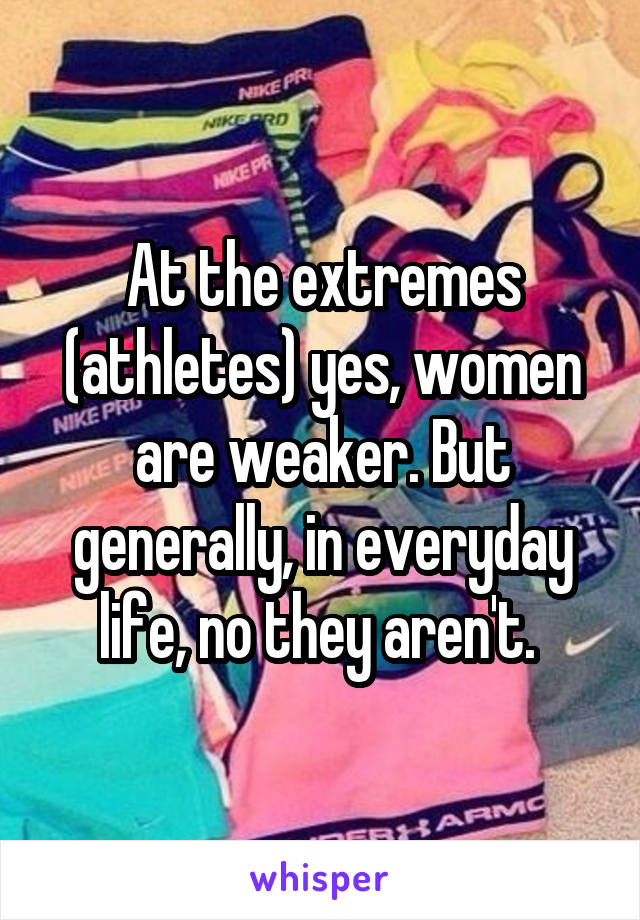 At the extremes (athletes) yes, women are weaker. But generally, in everyday life, no they aren't. 