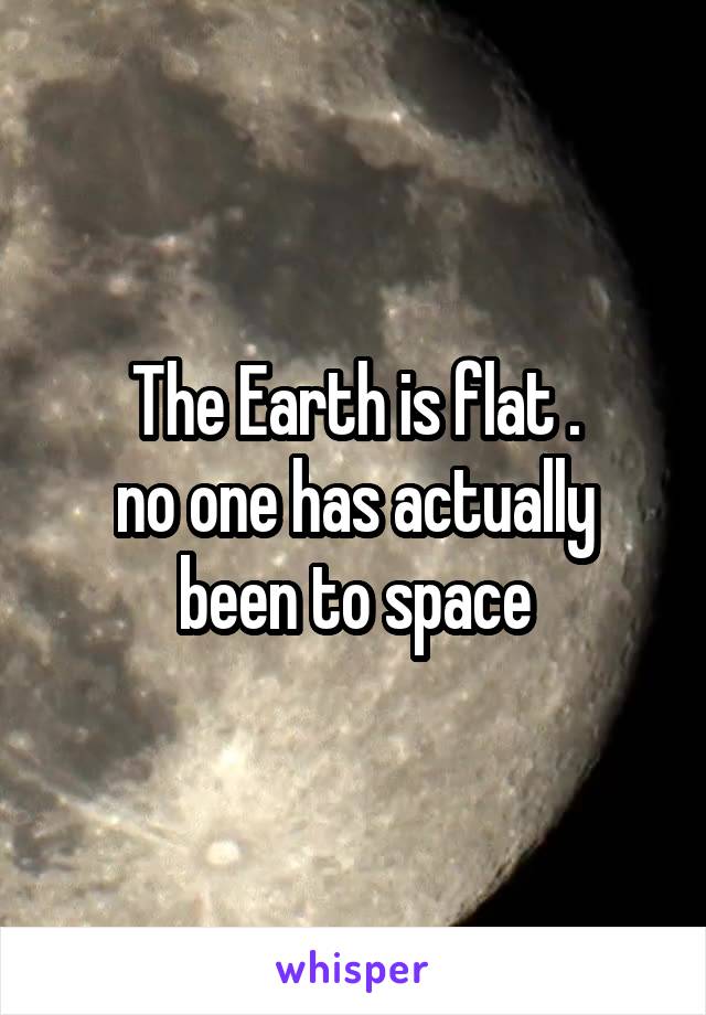 The Earth is flat .
no one has actually been to space