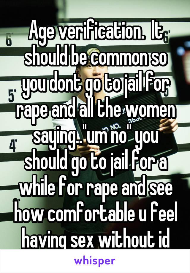 Age verification.  It should be common so you dont go to jail for rape and all the women saying.."um no" you should go to jail for a while for rape and see how comfortable u feel having sex without id