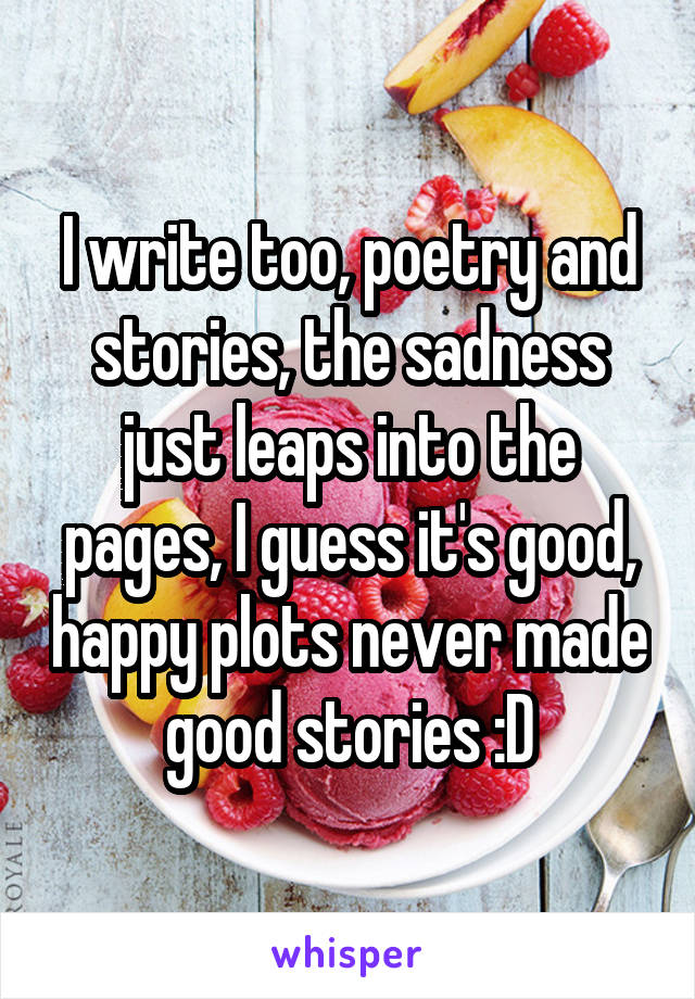 I write too, poetry and stories, the sadness just leaps into the pages, I guess it's good, happy plots never made good stories :D