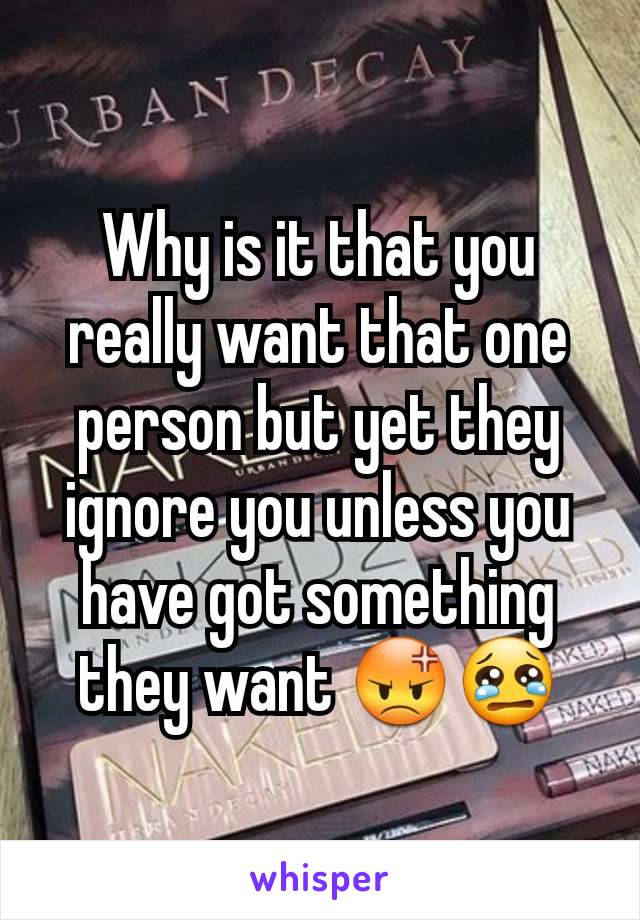 Why is it that you really want that one person but yet they ignore you unless you have got something they want 😡😢