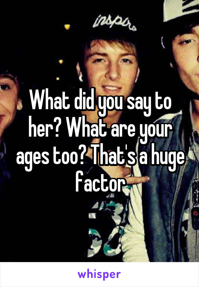 What did you say to her? What are your ages too? That's a huge factor