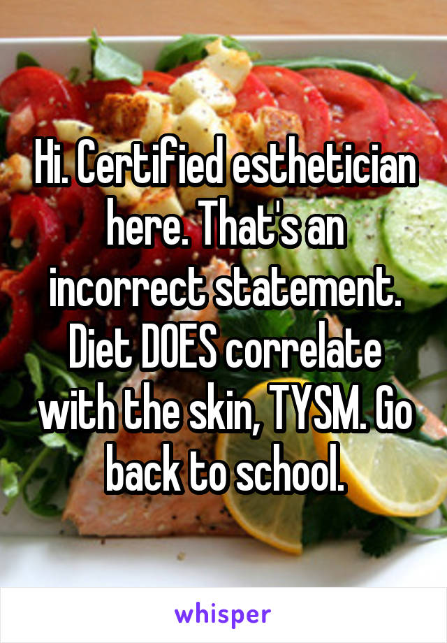 Hi. Certified esthetician here. That's an incorrect statement. Diet DOES correlate with the skin, TYSM. Go back to school.