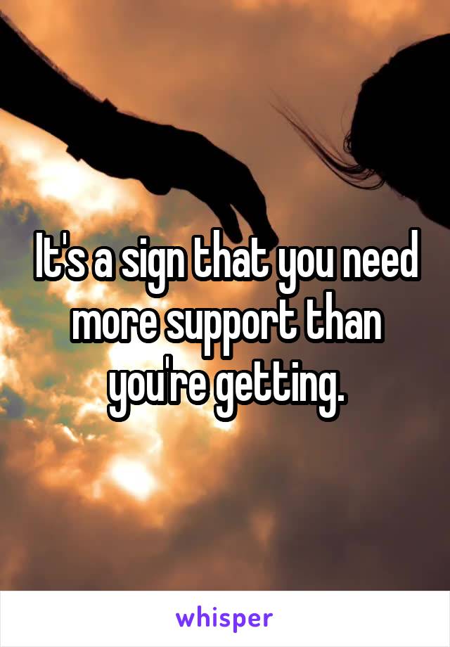 It's a sign that you need more support than you're getting.